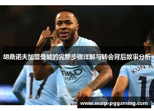 胡桑诺夫加盟曼城的完整步骤详解与转会背后故事分析