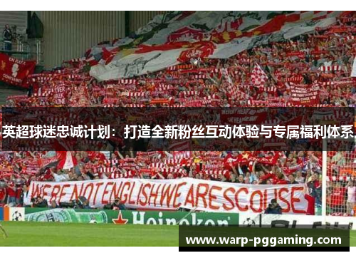 英超球迷忠诚计划：打造全新粉丝互动体验与专属福利体系