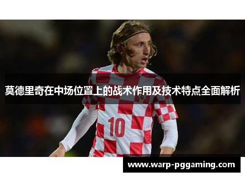 莫德里奇在中场位置上的战术作用及技术特点全面解析