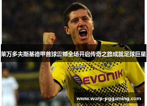 莱万多夫斯基德甲首球震撼全场开启传奇之路成就足球巨星