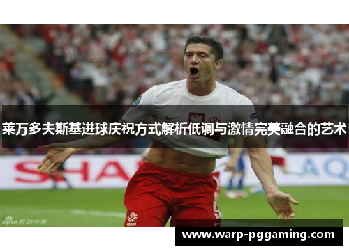 莱万多夫斯基进球庆祝方式解析低调与激情完美融合的艺术