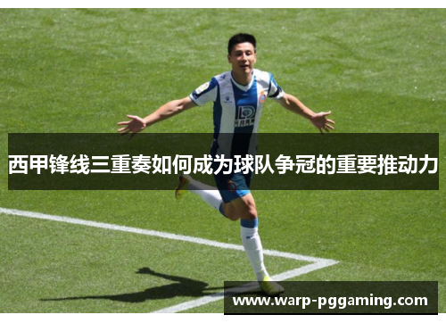 西甲锋线三重奏如何成为球队争冠的重要推动力