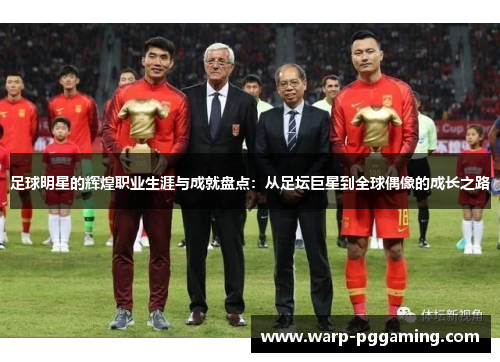足球明星的辉煌职业生涯与成就盘点：从足坛巨星到全球偶像的成长之路