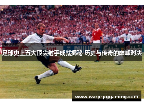 足球史上五大顶尖射手成就揭秘 历史与传奇的巅峰对决