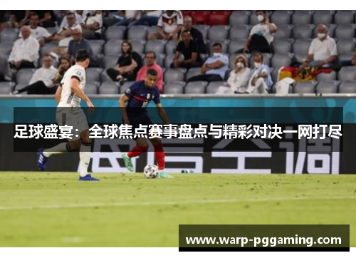 足球盛宴：全球焦点赛事盘点与精彩对决一网打尽