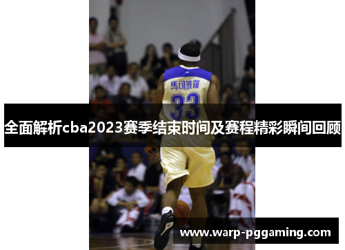 全面解析cba2023赛季结束时间及赛程精彩瞬间回顾