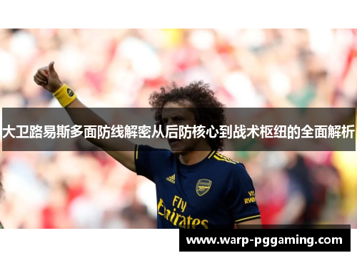 大卫路易斯多面防线解密从后防核心到战术枢纽的全面解析