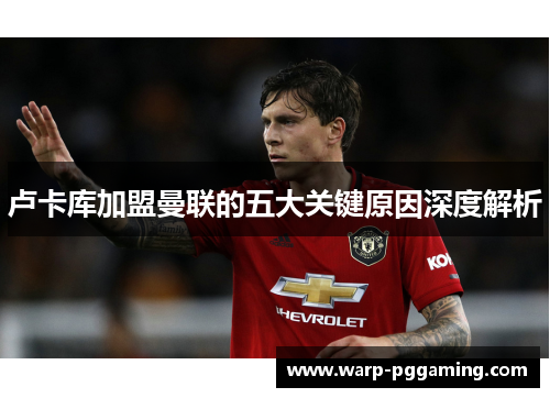 卢卡库加盟曼联的五大关键原因深度解析