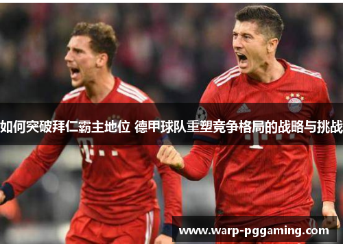 如何突破拜仁霸主地位 德甲球队重塑竞争格局的战略与挑战