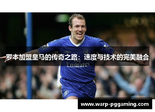 罗本加盟皇马的传奇之路：速度与技术的完美融合