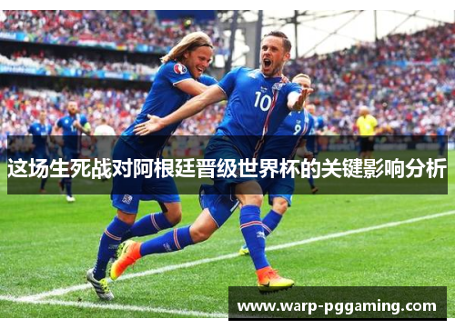 这场生死战对阿根廷晋级世界杯的关键影响分析