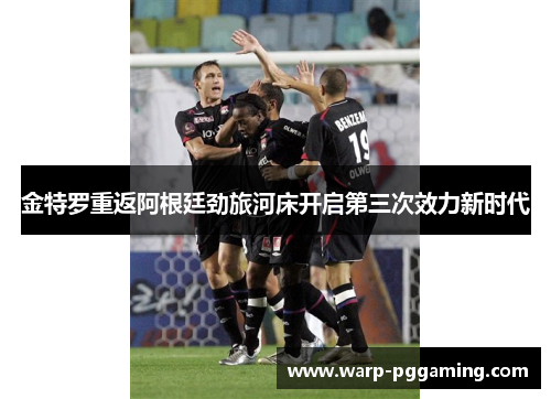 金特罗重返阿根廷劲旅河床开启第三次效力新时代