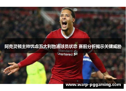 阿克灵顿主帅忧虑五大利物浦球员状态 赛前分析揭示关键威胁