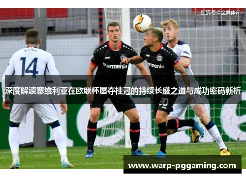 深度解读塞维利亚在欧联杯屡夺桂冠的持续长盛之道与成功密码新析