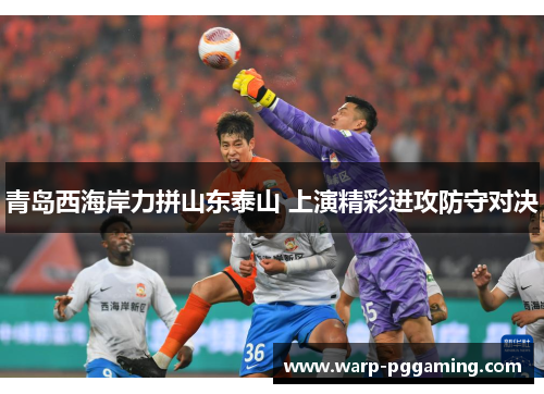 青岛西海岸力拼山东泰山 上演精彩进攻防守对决