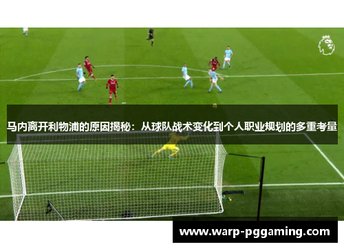 马内离开利物浦的原因揭秘：从球队战术变化到个人职业规划的多重考量