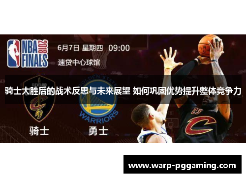 骑士大胜后的战术反思与未来展望 如何巩固优势提升整体竞争力