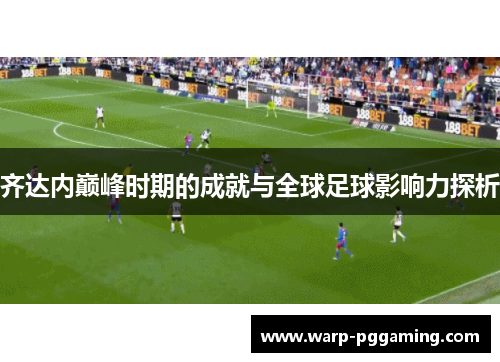 齐达内巅峰时期的成就与全球足球影响力探析