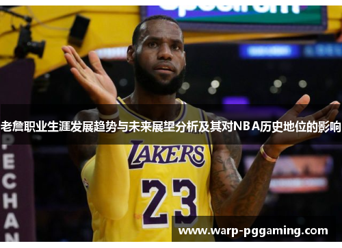 老詹职业生涯发展趋势与未来展望分析及其对NBA历史地位的影响