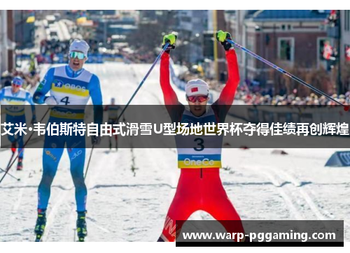 艾米·韦伯斯特自由式滑雪U型场地世界杯夺得佳绩再创辉煌