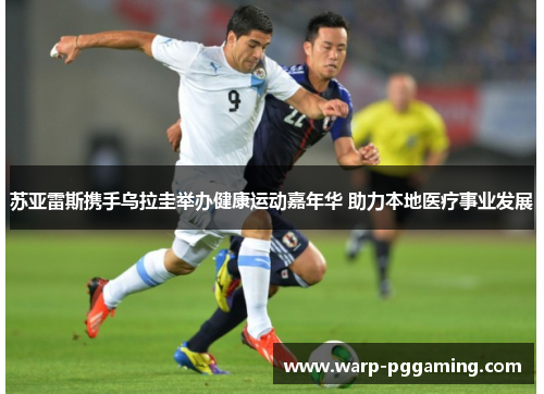 苏亚雷斯携手乌拉圭举办健康运动嘉年华 助力本地医疗事业发展