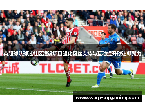 英超球队球迷社区建设项目强化粉丝支持与互动提升球迷凝聚力