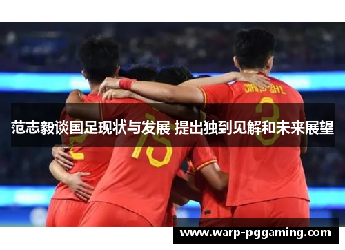 范志毅谈国足现状与发展 提出独到见解和未来展望