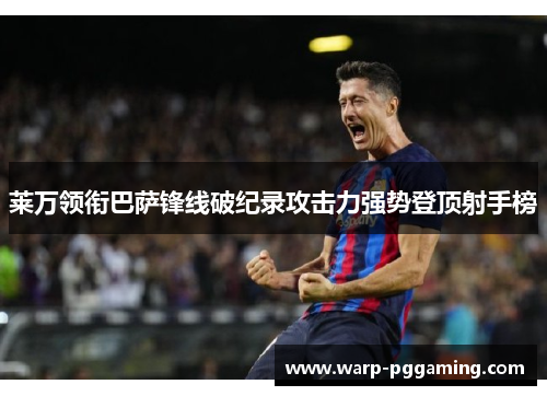 莱万领衔巴萨锋线破纪录攻击力强势登顶射手榜