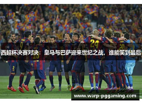 西超杯决赛对决：皇马与巴萨迎来世纪之战，谁能笑到最后
