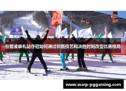 谷爱凌崇礼站夺冠如何通过创新技艺和决胜时刻改变比赛格局