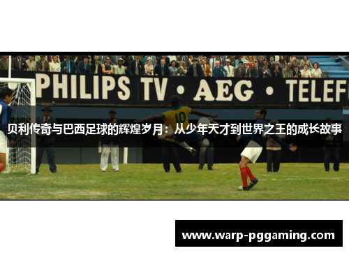 贝利传奇与巴西足球的辉煌岁月：从少年天才到世界之王的成长故事
