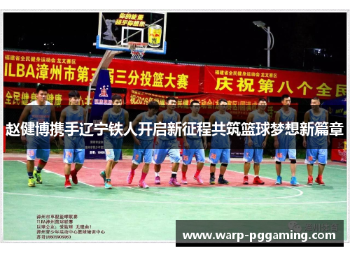 赵健博携手辽宁铁人开启新征程共筑篮球梦想新篇章