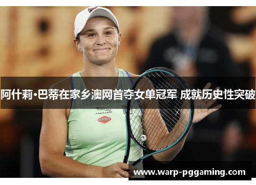 阿什莉·巴蒂在家乡澳网首夺女单冠军 成就历史性突破 阿什莉·巴蒂在家乡澳网首夺女单冠军 成就历史性突破