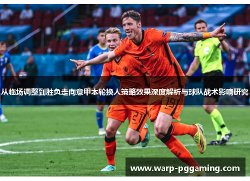 从临场调整到胜负走向意甲本轮换人策略效果深度解析与球队战术影响研究