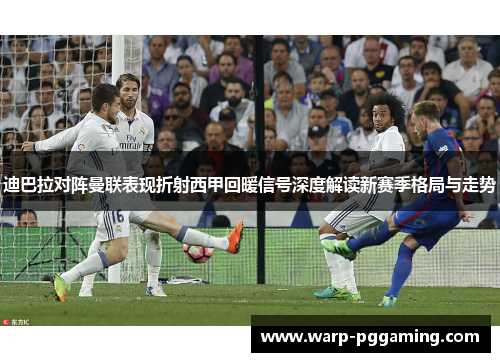迪巴拉对阵曼联表现折射西甲回暖信号深度解读新赛季格局与走势