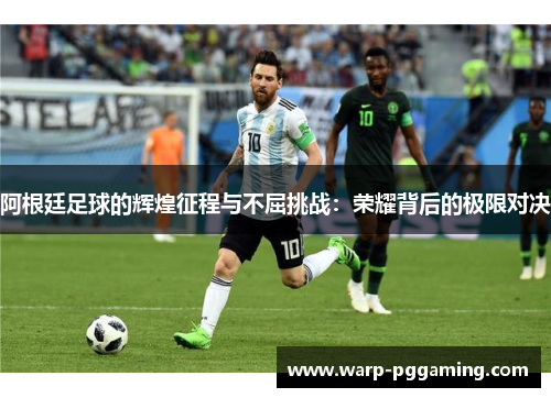 阿根廷足球的辉煌征程与不屈挑战：荣耀背后的极限对决
