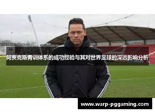 阿贾克斯青训体系的成功经验与其对世界足球的深远影响分析 阿贾克斯青训体系的成功经验与其对世界足球的深远影响分析