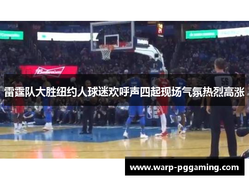 雷霆队大胜纽约人球迷欢呼声四起现场气氛热烈高涨