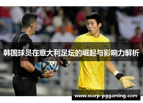 韩国球员在意大利足坛的崛起与影响力解析 韩国球员在意大利足坛的崛起与影响力解析