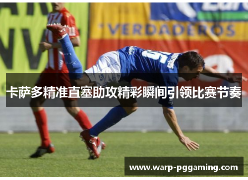 卡萨多精准直塞助攻精彩瞬间引领比赛节奏