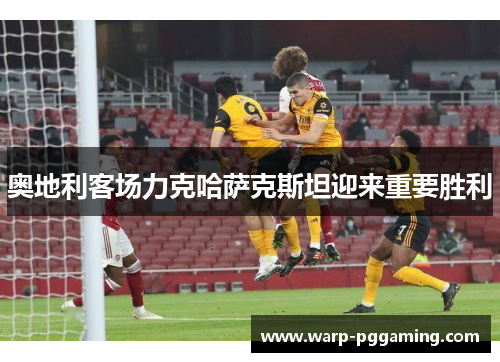 奥地利客场力克哈萨克斯坦迎来重要胜利 奥地利客场力克哈萨克斯坦迎来重要胜利