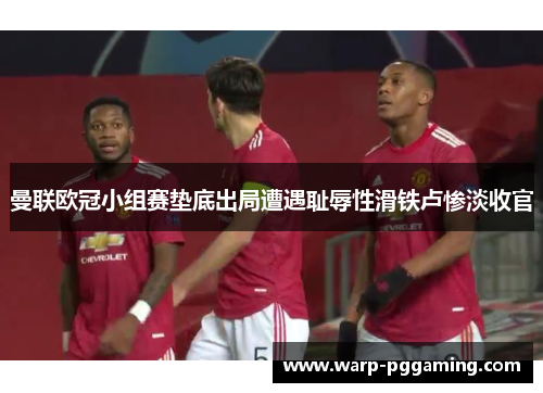 曼联欧冠小组赛垫底出局遭遇耻辱性滑铁卢惨淡收官
