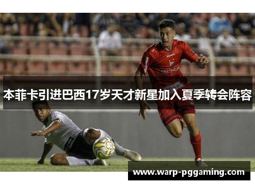 本菲卡引进巴西17岁天才新星加入夏季转会阵容 本菲卡引进巴西17岁天才新星加入夏季转会阵容