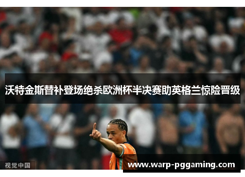 沃特金斯替补登场绝杀欧洲杯半决赛助英格兰惊险晋级 沃特金斯替补登场绝杀欧洲杯半决赛助英格兰惊险晋级