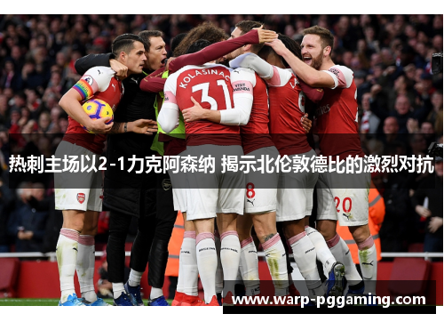 热刺主场以2-1力克阿森纳 揭示北伦敦德比的激烈对抗