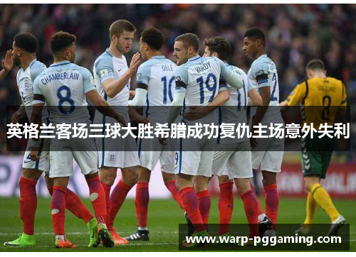 英格兰客场三球大胜希腊成功复仇主场意外失利