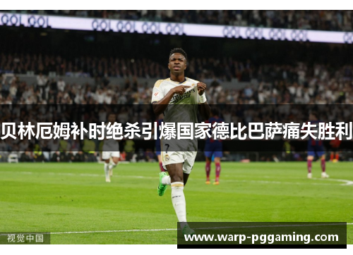 贝林厄姆补时绝杀引爆国家德比巴萨痛失胜利