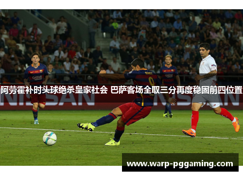 阿劳霍补时头球绝杀皇家社会 巴萨客场全取三分再度稳固前四位置