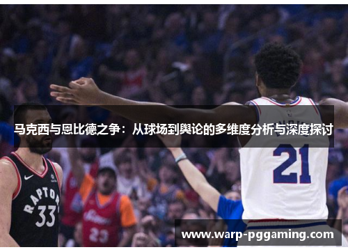 马克西与恩比德之争：从球场到舆论的多维度分析与深度探讨