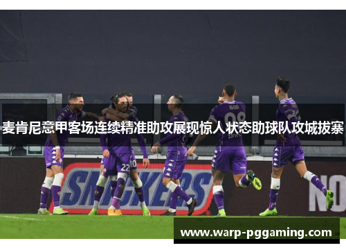麦肯尼意甲客场连续精准助攻展现惊人状态助球队攻城拔寨
